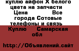 куплю айфон Х белого цвета на запчасти › Цена ­ 10 000 - Все города Сотовые телефоны и связь » Куплю   . Самарская обл.